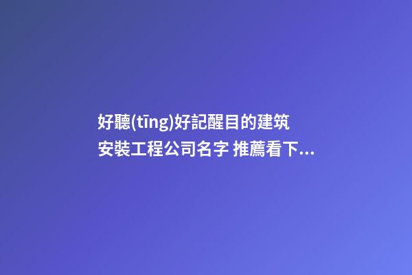好聽(tīng)好記醒目的建筑安裝工程公司名字 推薦看下這批-第1張-公司起名-玄機(jī)派